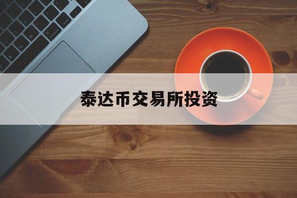 泰达币交易所投资(泰达币怎么买卖交易)